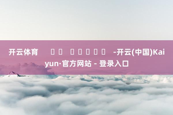 开云体育      		  					  -开云(中国)Kaiyun·官方网站 - 登录入口