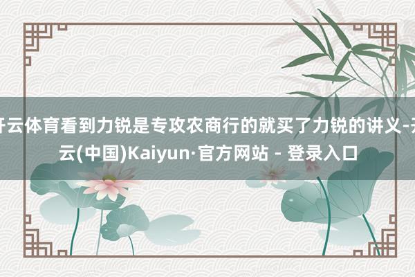开云体育看到力锐是专攻农商行的就买了力锐的讲义-开云(中国)Kaiyun·官方网站 - 登录入口