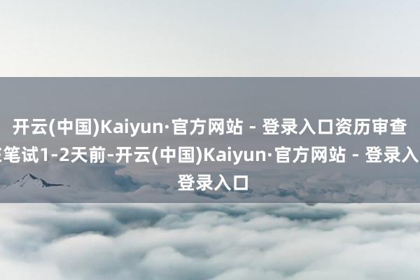 开云(中国)Kaiyun·官方网站 - 登录入口资历审查在笔试1-2天前-开云(中国)Kaiyun·官方网站 - 登录入口