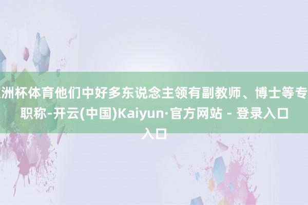 欧洲杯体育他们中好多东说念主领有副教师、博士等专科职称-开云(中国)Kaiyun·官方网站 - 登录入口