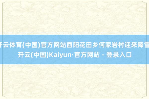 开云体育(中国)官方网站酉阳花田乡何家岩村迎来降雪-开云(中国)Kaiyun·官方网站 - 登录入口