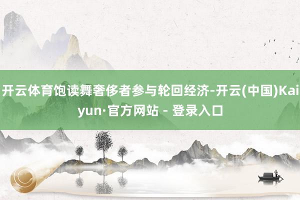 开云体育饱读舞奢侈者参与轮回经济-开云(中国)Kaiyun·官方网站 - 登录入口