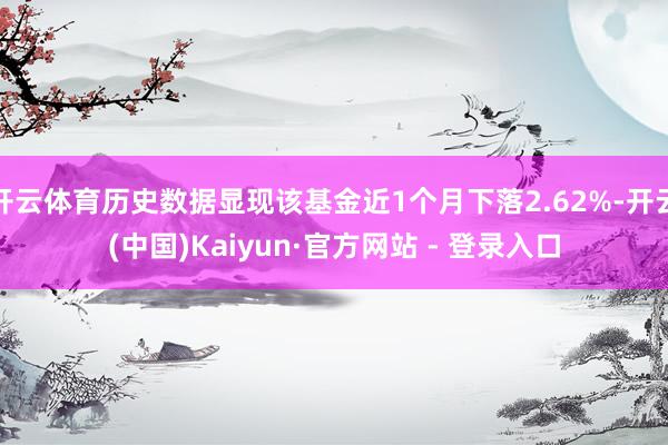 开云体育历史数据显现该基金近1个月下落2.62%-开云(中国)Kaiyun·官方网站 - 登录入口