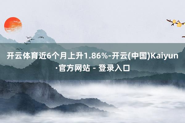 开云体育近6个月上升1.86%-开云(中国)Kaiyun·官方网站 - 登录入口