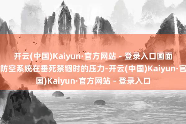 开云(中国)Kaiyun·官方网站 - 登录入口画面直不雅展现了俄军防空系统在垂死禁锢时的压力-开云(中国)Kaiyun·官方网站 - 登录入口