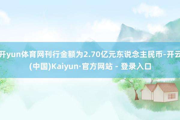 开yun体育网刊行金额为2.70亿元东说念主民币-开云(中国)Kaiyun·官方网站 - 登录入口