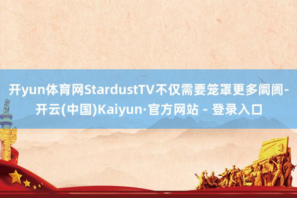 开yun体育网StardustTV不仅需要笼罩更多阛阓-开云(中国)Kaiyun·官方网站 - 登录入口