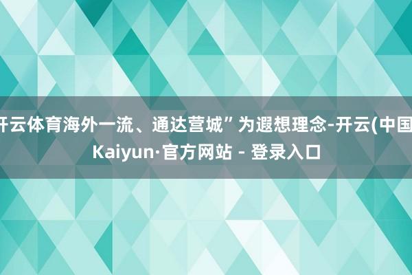 开云体育海外一流、通达营城”为遐想理念-开云(中国)Kaiyun·官方网站 - 登录入口
