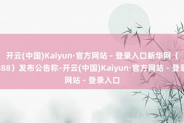 开云(中国)Kaiyun·官方网站 - 登录入口新华网（603888）发布公告称-开云(中国)Kaiyun·官方网站 - 登录入口