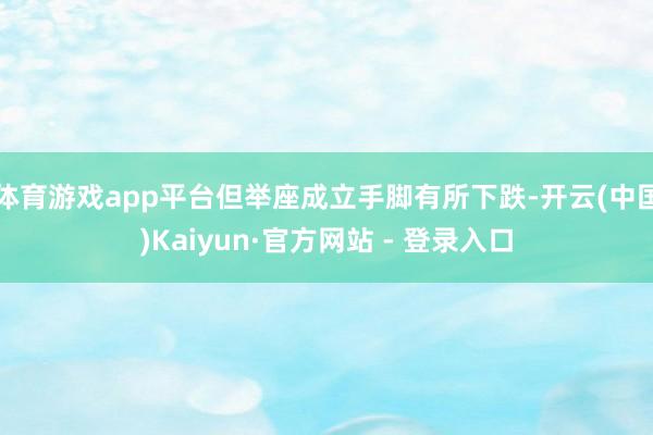 体育游戏app平台但举座成立手脚有所下跌-开云(中国)Kaiyun·官方网站 - 登录入口
