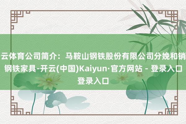 开云体育公司简介：马鞍山钢铁股份有限公司分娩和销售钢铁家具-开云(中国)Kaiyun·官方网站 - 登录入口