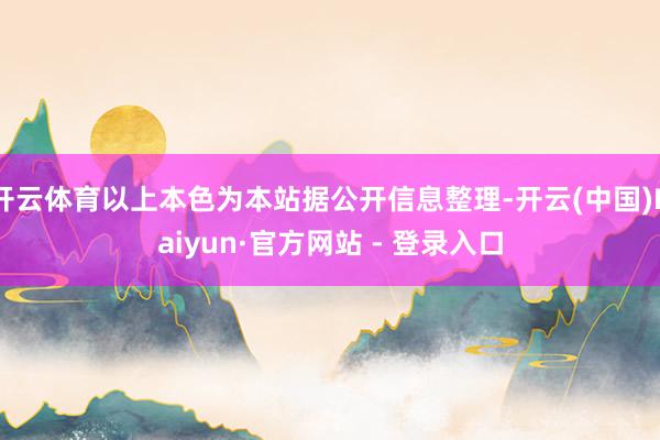开云体育以上本色为本站据公开信息整理-开云(中国)Kaiyun·官方网站 - 登录入口