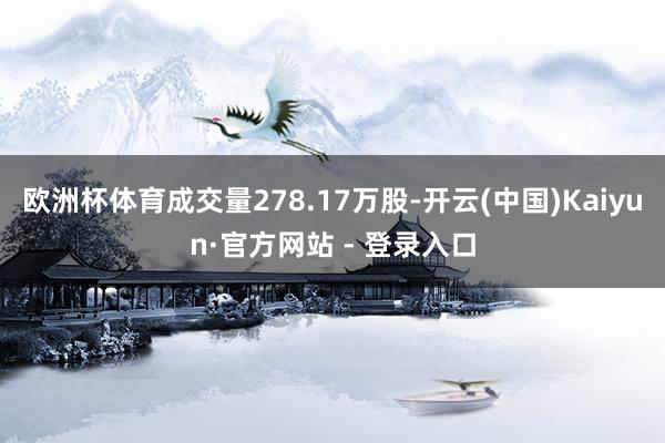 欧洲杯体育成交量278.17万股-开云(中国)Kaiyun·官方网站 - 登录入口