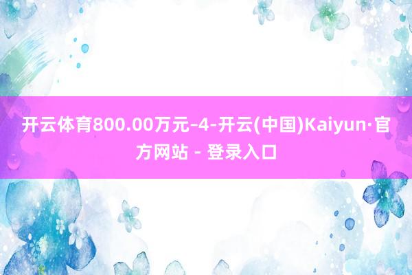 开云体育800.00万元–4-开云(中国)Kaiyun·官方网站 - 登录入口