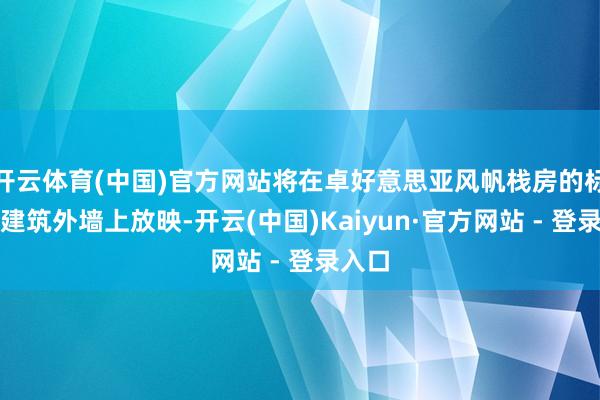 开云体育(中国)官方网站将在卓好意思亚风帆栈房的标志性建筑外墙上放映-开云(中国)Kaiyun·官方网站 - 登录入口