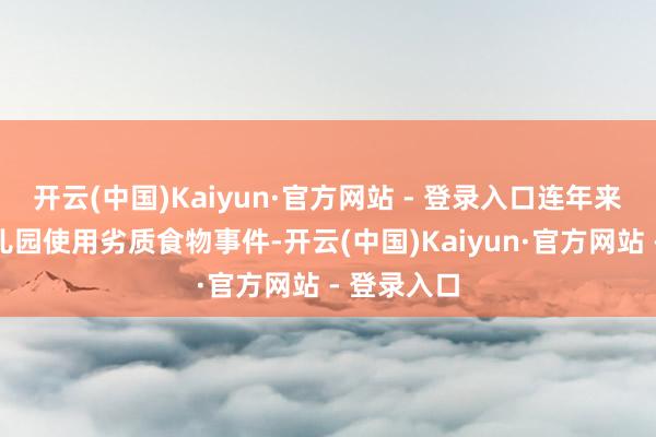 开云(中国)Kaiyun·官方网站 - 登录入口连年来频发的幼儿园使用劣质食物事件-开云(中国)Kaiyun·官方网站 - 登录入口