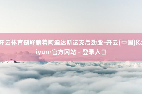 开云体育剖释躺着阿迪达斯这支后劲股-开云(中国)Kaiyun·官方网站 - 登录入口