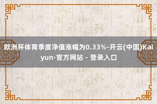欧洲杯体育季度净值涨幅为0.33%-开云(中国)Kaiyun·官方网站 - 登录入口