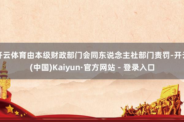 开云体育由本级财政部门会同东说念主社部门责罚-开云(中国)Kaiyun·官方网站 - 登录入口