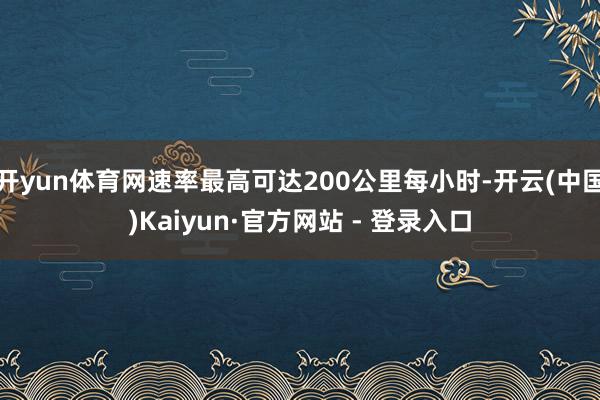 开yun体育网速率最高可达200公里每小时-开云(中国)Kaiyun·官方网站 - 登录入口