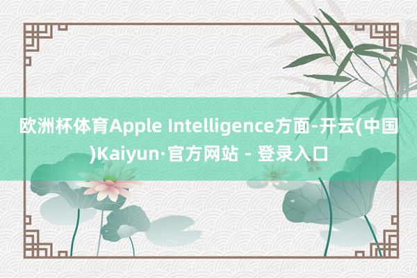 欧洲杯体育　　Apple Intelligence方面-开云(中国)Kaiyun·官方网站 - 登录入口