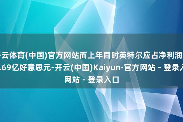 开云体育(中国)官方网站而上年同时英特尔应占净利润为26.69亿好意思元-开云(中国)Kaiyun·官方网站 - 登录入口