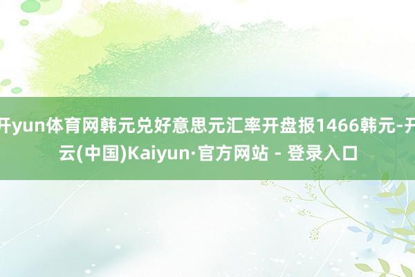 开yun体育网韩元兑好意思元汇率开盘报1466韩元-开云(中国)Kaiyun·官方网站 - 登录入口