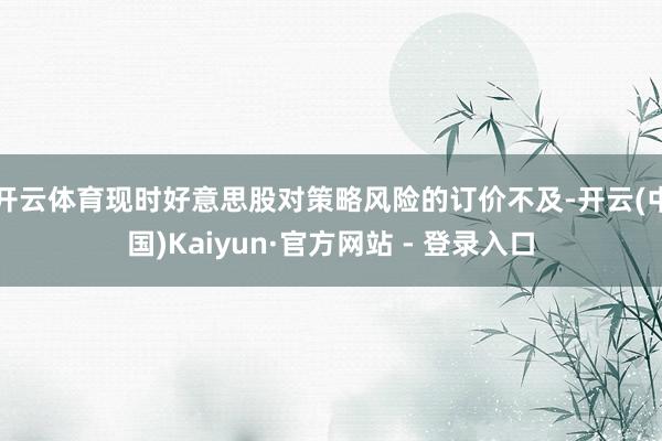 开云体育现时好意思股对策略风险的订价不及-开云(中国)Kaiyun·官方网站 - 登录入口