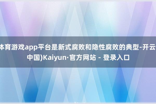 体育游戏app平台是新式腐败和隐性腐败的典型-开云(中国)Kaiyun·官方网站 - 登录入口