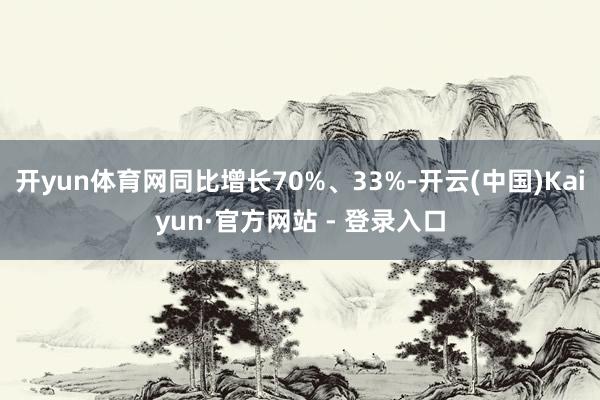 开yun体育网同比增长70%、33%-开云(中国)Kaiyun·官方网站 - 登录入口