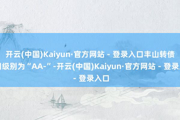 开云(中国)Kaiyun·官方网站 - 登录入口丰山转债信用级别为“AA-”-开云(中国)Kaiyun·官方网站 - 登录入口