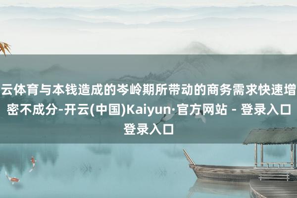 开云体育与本钱造成的岑岭期所带动的商务需求快速增长密不成分-开云(中国)Kaiyun·官方网站 - 登录入口