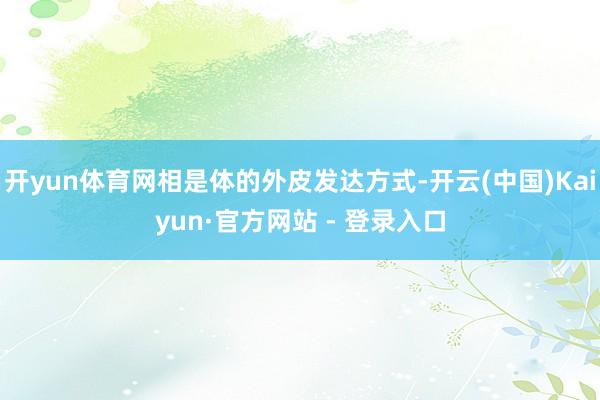 开yun体育网相是体的外皮发达方式-开云(中国)Kaiyun·官方网站 - 登录入口