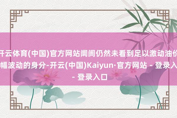 开云体育(中国)官方网站阛阓仍然未看到足以激动油价大幅波动的身分-开云(中国)Kaiyun·官方网站 - 登录入口