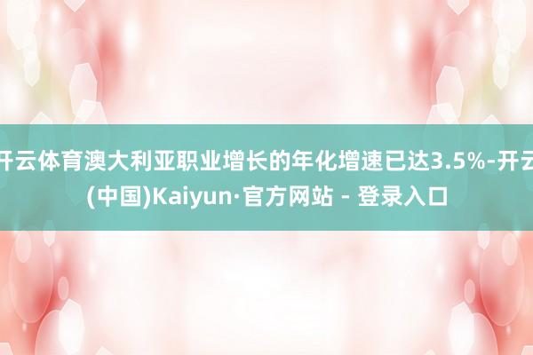 开云体育澳大利亚职业增长的年化增速已达3.5%-开云(中国)Kaiyun·官方网站 - 登录入口