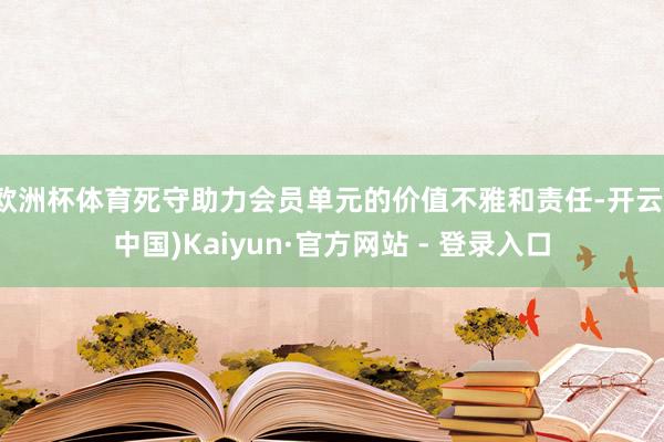 欧洲杯体育死守助力会员单元的价值不雅和责任-开云(中国)Kaiyun·官方网站 - 登录入口