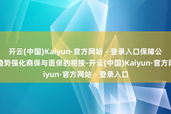 开云(中国)Kaiyun·官方网站 - 登录入口保障公司正得当这一趋势强化商保与医保的相接-开云(中国)Kaiyun·官方网站 - 登录入口