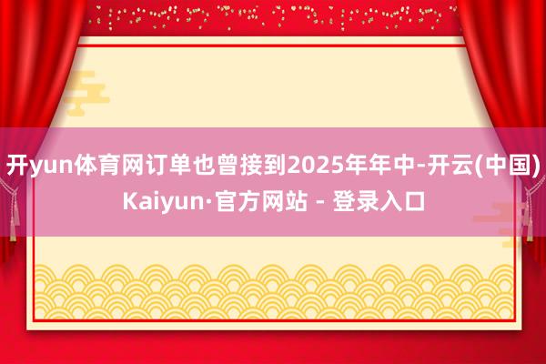 开yun体育网订单也曾接到2025年年中-开云(中国)Kaiyun·官方网站 - 登录入口