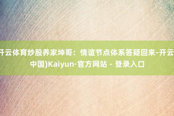 开云体育炒股养家坤哥：情谊节点体系答疑回来-开云(中国)Kaiyun·官方网站 - 登录入口