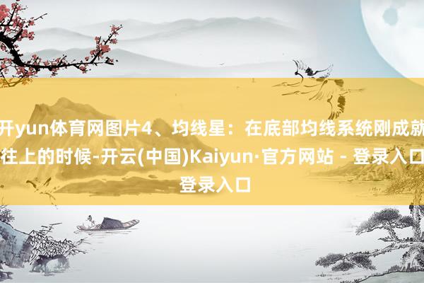 开yun体育网图片4、均线星：在底部均线系统刚成就往上的时候-开云(中国)Kaiyun·官方网站 - 登录入口