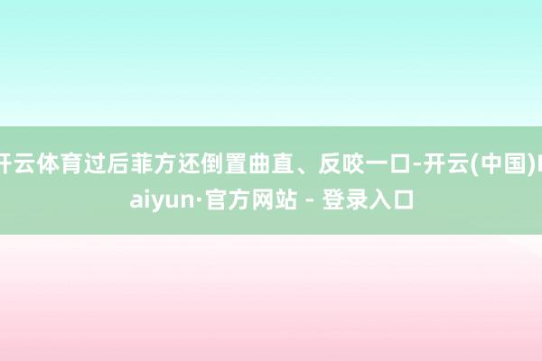 开云体育过后菲方还倒置曲直、反咬一口-开云(中国)Kaiyun·官方网站 - 登录入口