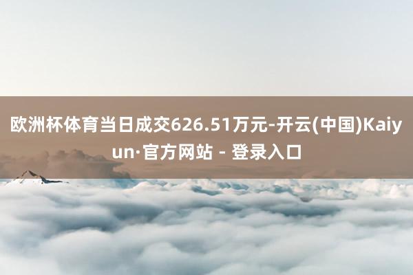 欧洲杯体育当日成交626.51万元-开云(中国)Kaiyun·官方网站 - 登录入口