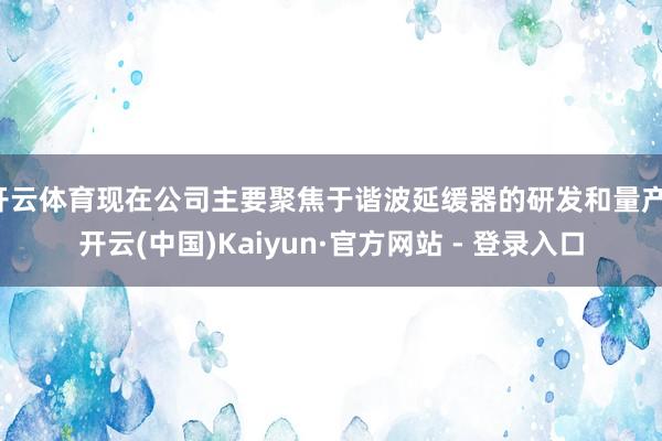 开云体育现在公司主要聚焦于谐波延缓器的研发和量产-开云(中国)Kaiyun·官方网站 - 登录入口