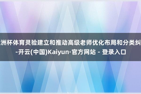 欧洲杯体育灵验建立和推动高级老师优化布局和分类纠正-开云(中国)Kaiyun·官方网站 - 登录入口