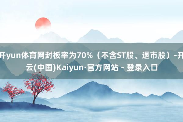 开yun体育网封板率为70%（不含ST股、退市股）-开云(中国)Kaiyun·官方网站 - 登录入口