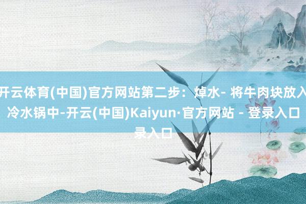 开云体育(中国)官方网站第二步：焯水- 将牛肉块放入冷水锅中-开云(中国)Kaiyun·官方网站 - 登录入口
