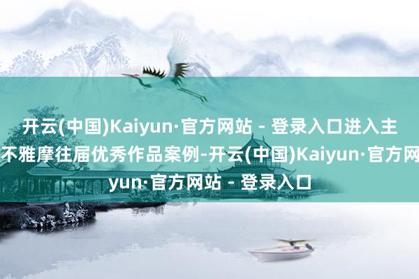 开云(中国)Kaiyun·官方网站 - 登录入口进入主题线上培训并不雅摩往届优秀作品案例-开云(中国)Kaiyun·官方网站 - 登录入口