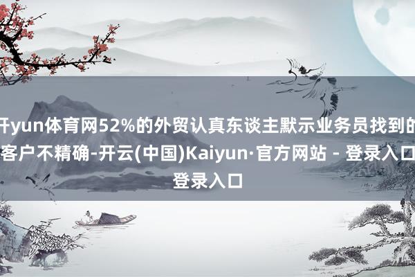 开yun体育网52%的外贸认真东谈主默示业务员找到的客户不精确-开云(中国)Kaiyun·官方网站 - 登录入口