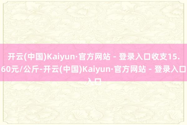 开云(中国)Kaiyun·官方网站 - 登录入口收支15.60元/公斤-开云(中国)Kaiyun·官方网站 - 登录入口