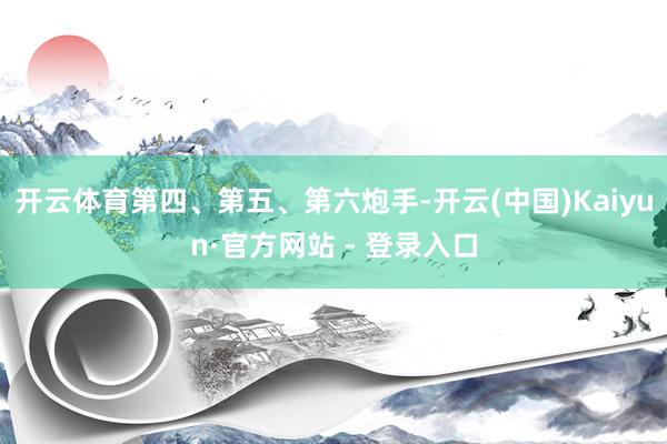 开云体育第四、第五、第六炮手-开云(中国)Kaiyun·官方网站 - 登录入口